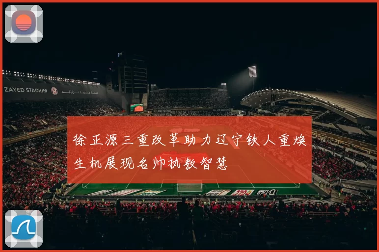 徐正源三重改革助力辽宁铁人重焕生机展现名帅执教智慧