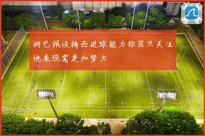 姆巴佩谈梅西进球能力称若只关注他表现需更加努力
