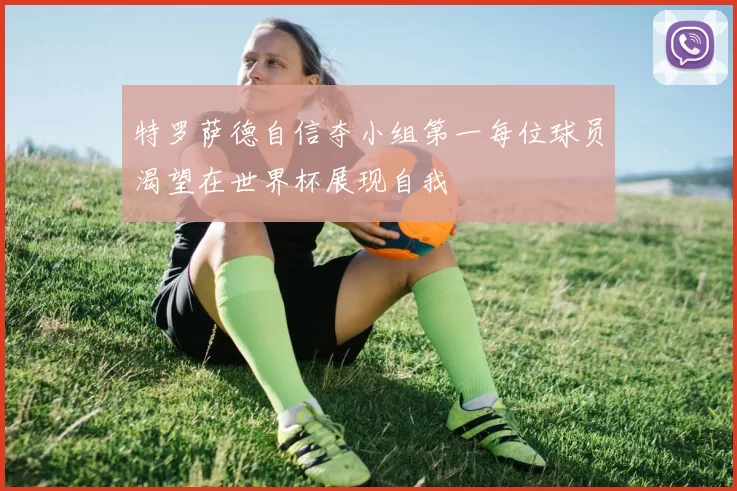 特罗萨德自信夺小组第一每位球员渴望在世界杯展现自我