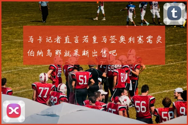 马卡记者直言若皇马签奥利塞需卖伯纳乌那就果断出售吧