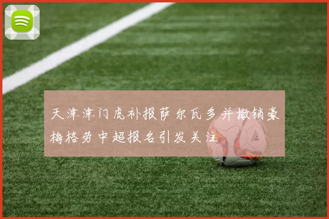 天津津门虎补报萨尔瓦多并撤销豪梅格劳中超报名引发关注