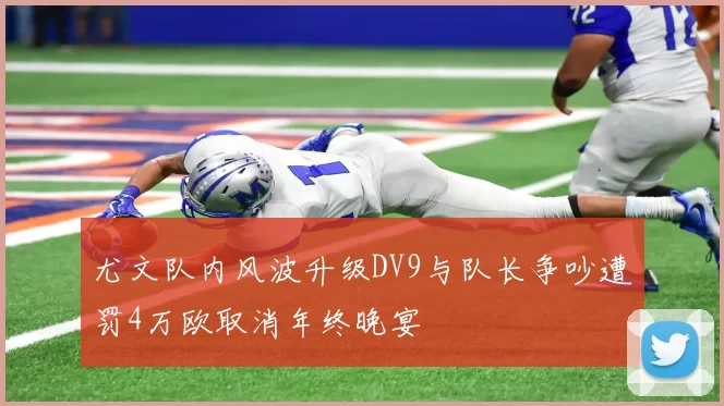 尤文队内风波升级DV9与队长争吵遭罚4万欧取消年终晚宴
