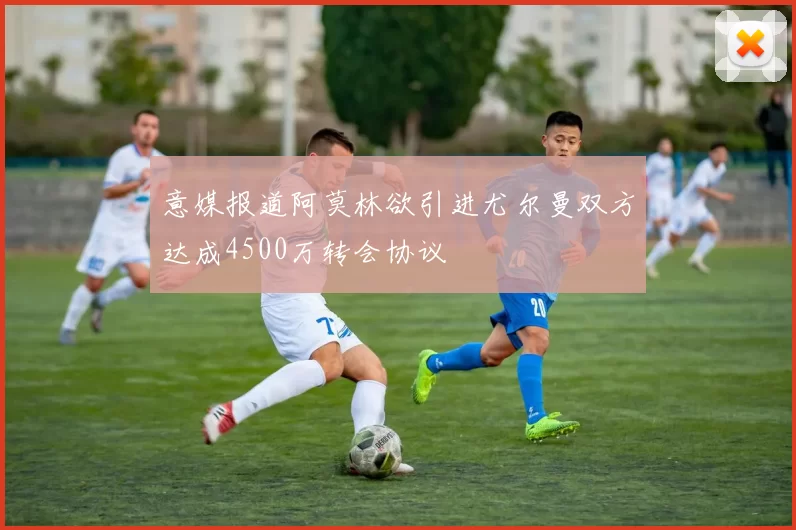 意媒报道阿莫林欲引进尤尔曼双方达成4500万转会协议