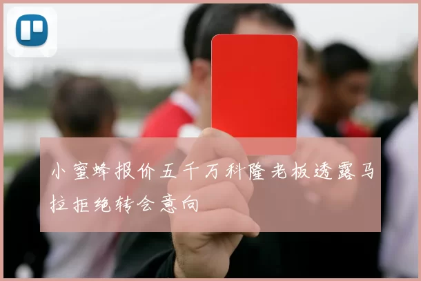 小蜜蜂报价五千万科隆老板透露马拉拒绝转会意向