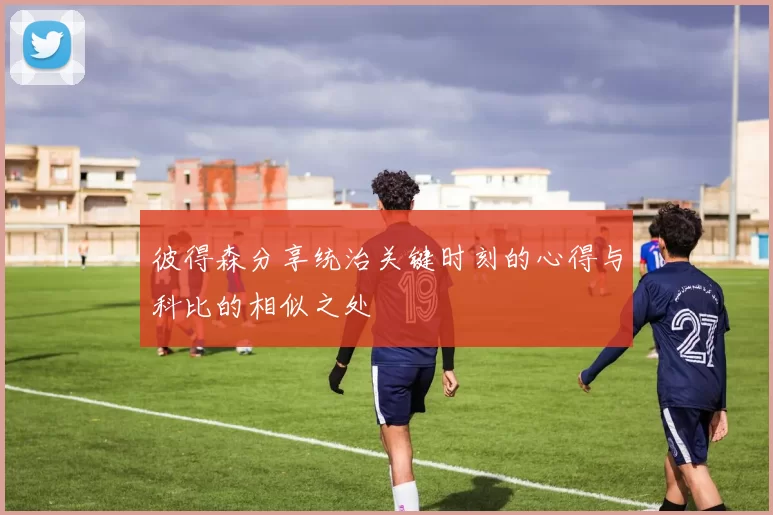 彼得森分享统治关键时刻的心得与科比的相似之处