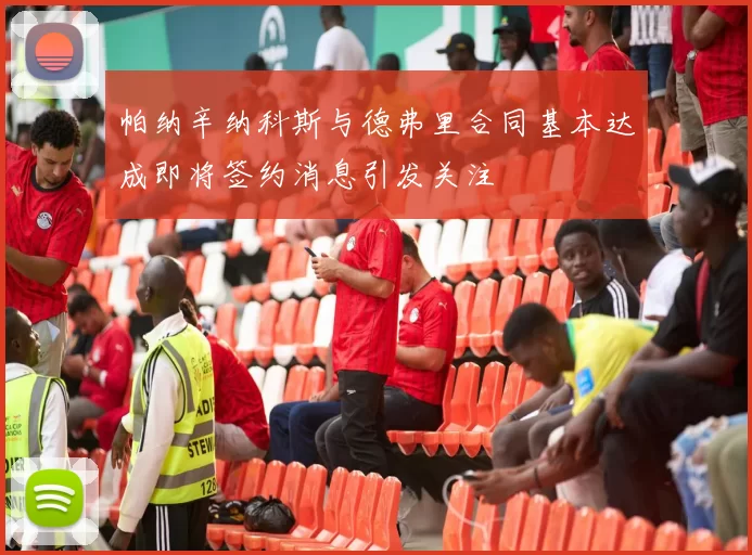帕纳辛纳科斯与德弗里合同基本达成即将签约消息引发关注