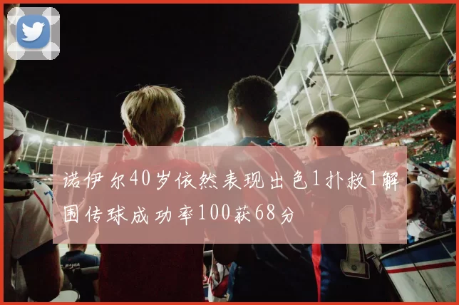 诺伊尔40岁依然表现出色1扑救1解围传球成功率100获68分