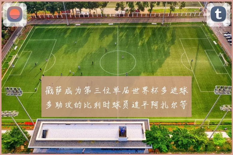 戳萨成为第三位单届世界杯多进球多助攻的比利时球员追平阿扎尔等传奇