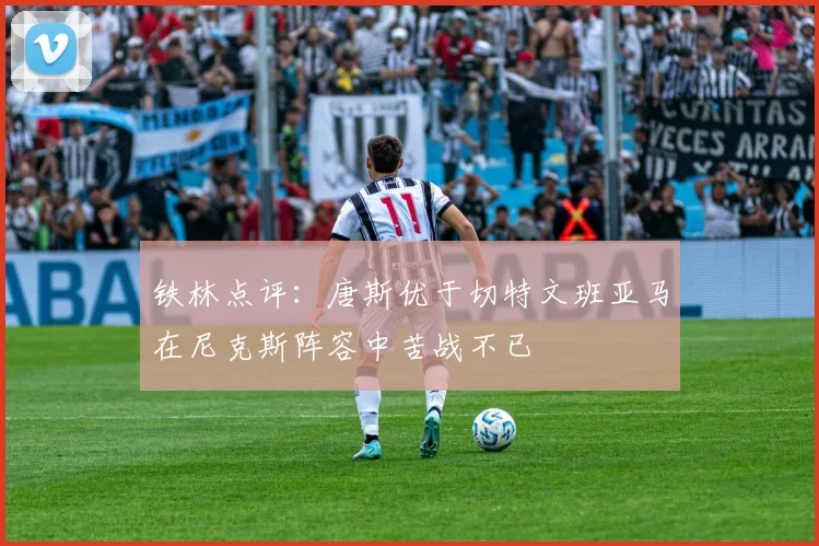 铁林点评：唐斯优于切特文班亚马在尼克斯阵容中苦战不已