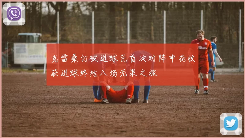 克雷桑打破进球荒首次对阵申花收获进球终结八场无果之旅