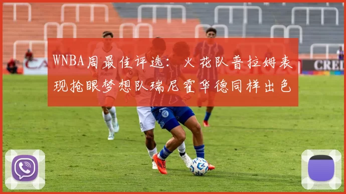WNBA周最佳评选：火花队普拉姆表现抢眼梦想队瑞尼霍华德同样出色