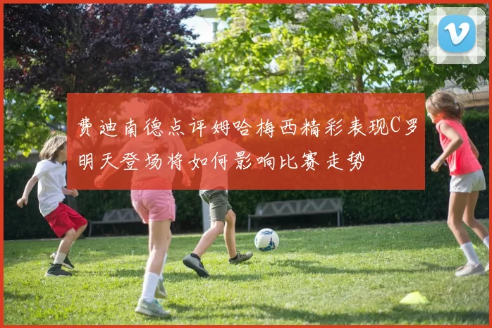 费迪南德点评姆哈梅西精彩表现C罗明天登场将如何影响比赛走势