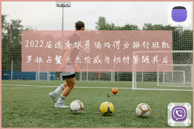 2022届选秀球员场均得分排行班凯罗独占鳌头杰伦威与切特紧随其后