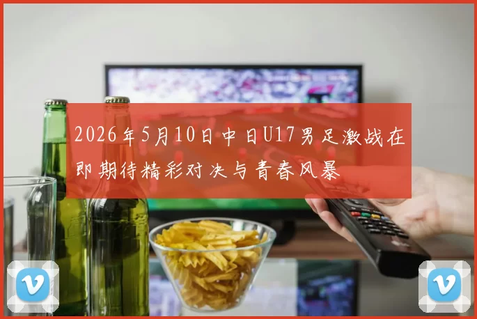 2026年5月10日中日U17男足激战在即期待精彩对决与青春风暴