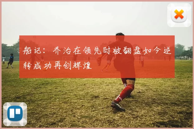 船记：乔治在领先时被翻盘如今逆转成功再创辉煌