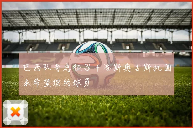 巴西队考虑征召卡洛斯奥古斯托国米希望续约球员