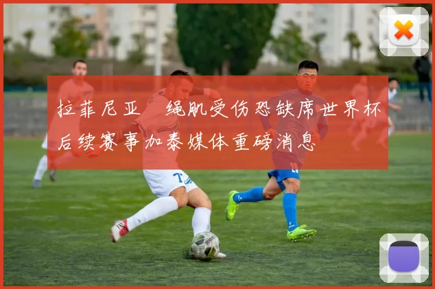 拉菲尼亚腘绳肌受伤恐缺席世界杯后续赛事加泰媒体重磅消息